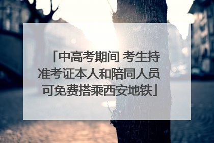 中高考期间 考生持准考证本人和陪同人员可免费搭乘西安地铁